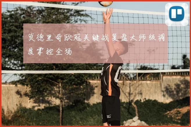 莫德里奇欧冠关键战复盘大师级调度掌控全场