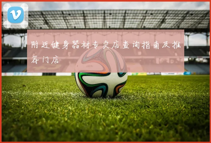 附近健身器材专卖店查询指南及推荐门店