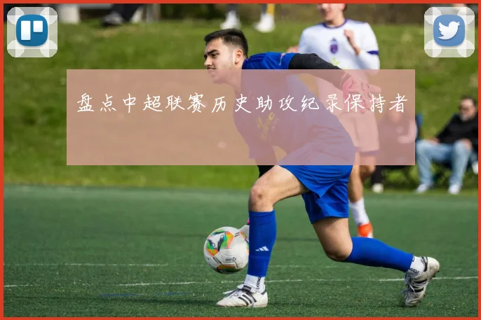 盘点中超联赛历史助攻纪录保持者