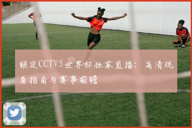 锁定CCTV5世界杯独家直播：高清观看指南与赛事前瞻