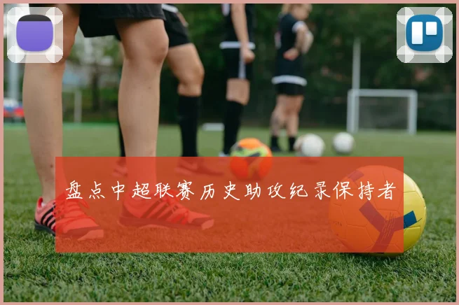 盘点中超联赛历史助攻纪录保持者